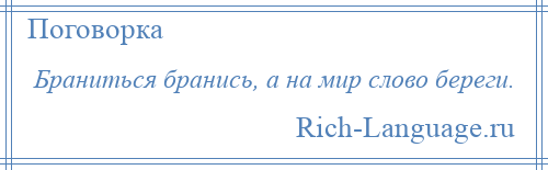 
    Браниться бранись, а на мир слово береги.