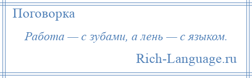 
    Работа — с зубами, а лень — с языком.