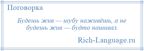 
    Будешь жив — шубу наживёшь, а не будешь жив — будто нашивал.