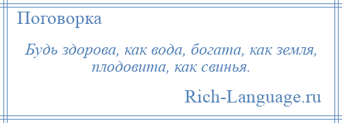 
    Будь здорова, как вода, богата, как земля, плодовита, как свинья.