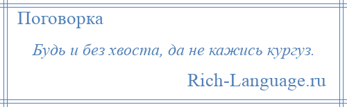 
    Будь и без хвоста, да не кажись кургуз.