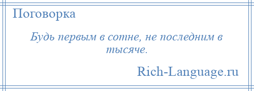 
    Будь первым в сотне, не последним в тысяче.