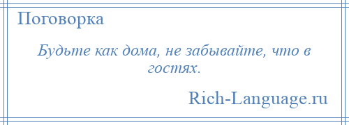 
    Будьте как дома, не забывайте, что в гостях.