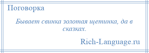 
    Бывает свинка золотая щетинка, да в сказках.