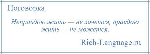 
    Неправдою жить — не хочется, правдою жить — не можется.