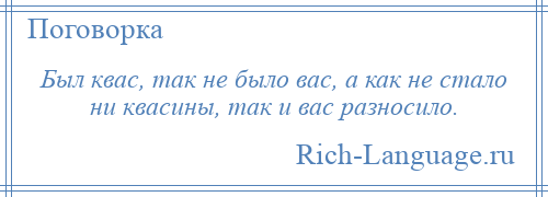 
    Был квас, так не было вас, а как не стало ни квасины, так и вас разносило.