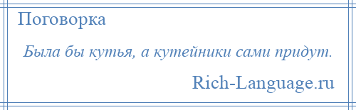 
    Была бы кутья, а кутейники сами придут.