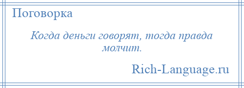 
    Когда деньги говорят, тогда правда молчит.