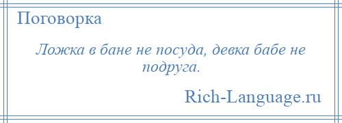 
    Ложка в бане не посуда, девка бабе не подруга.