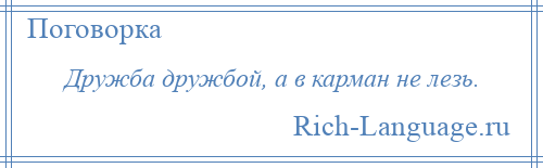 
    Дружба дружбой, а в карман не лезь.