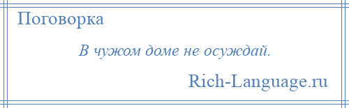 
    В чужом доме не осуждай.