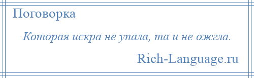 
    Которая искра не упала, та и не ожгла.