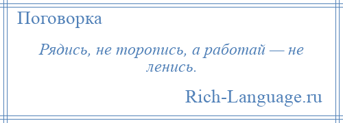 
    Рядись, не торопись, а работай — не ленись.