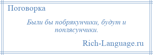 
    Были бы побрякунчики, будут и поплясунчики.