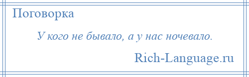 
    У кого не бывало, а у нас ночевало.