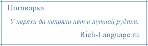 
    У неряхи да непряхи нет и путной рубахи.