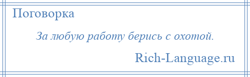 
    За любую работу берись с охотой.