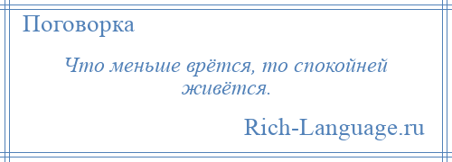 
    Что меньше врётся, то спокойней живётся.