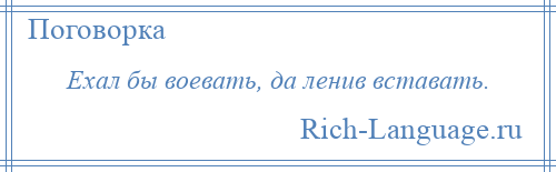 
    Ехал бы воевать, да ленив вставать.