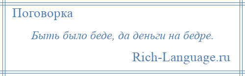 
    Быть было беде, да деньги на бедре.