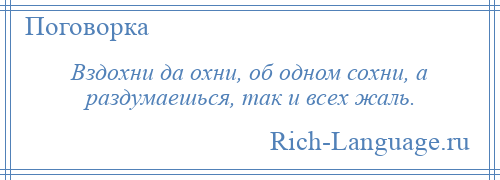 
    Вздохни да охни, об одном сохни, а раздумаешься, так и всех жаль.