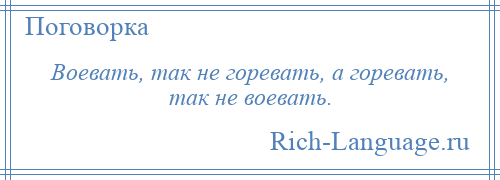 
    Воевать, так не горевать, а горевать, так не воевать.