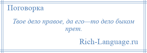 
    Твое дело правое, да его—то дело быком прет.