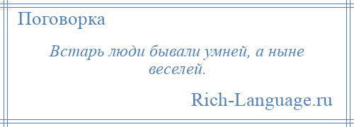 
    Встарь люди бывали умней, а ныне веселей.