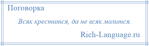 
    Всяк крестится, да не всяк молится.