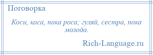 
    Коси, коса, пока роса; гуляй, сестра, пока молода.