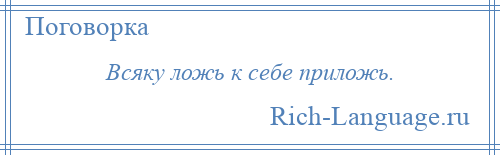 
    Всяку ложь к себе приложь.