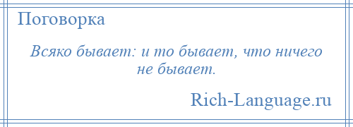 
    Всяко бывает: и то бывает, что ничего не бывает.