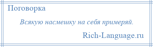 
    Всякую насмешку на себя примеряй.