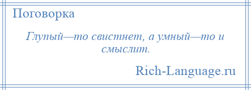 
    Глупый—то свистнет, а умный—то и смыслит.