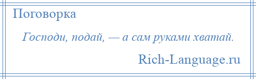 
    Господи, подай, — а сам руками хватай.