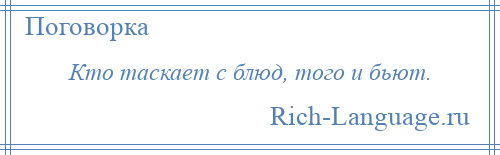 
    Кто таскает с блюд, того и бьют.