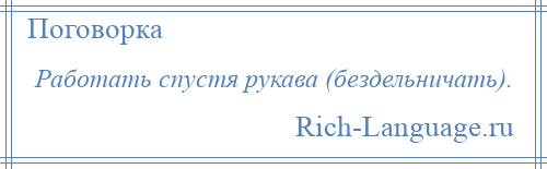 
    Работать спустя рукава (бездельничать).