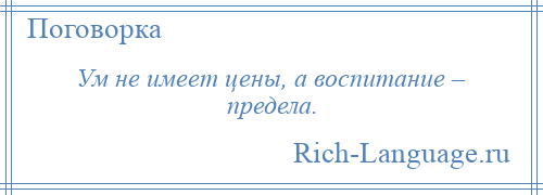 
    Ум не имеет цены, а воспитание – предела.