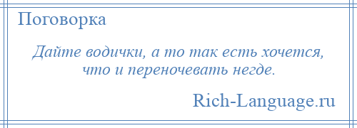 
    Дайте водички, а то так есть хочется, что и переночевать негде.