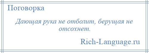 
    Дающая рука не отболит, берущая не отсохнет.