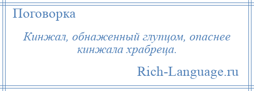 
    Кинжал, обнаженный глупцом, опаснее кинжала храбреца.