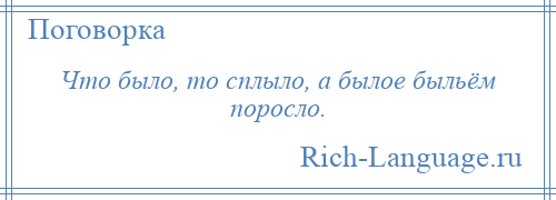 
    Что было, то сплыло, а былое быльём поросло.