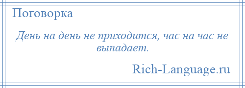 
    День на день не приходится, час на час не выпадает.