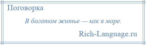 
    В богатом житье — как в море.