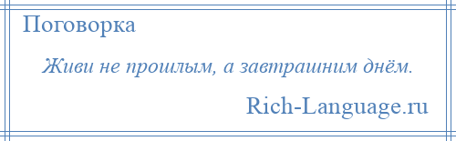 
    Живи не прошлым, а завтрашним днём.