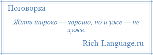 
    Жить широко — хорошо, но и уже — не хуже.