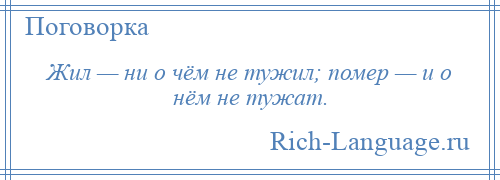 
    Жил — ни о чём не тужил; помер — и о нём не тужат.