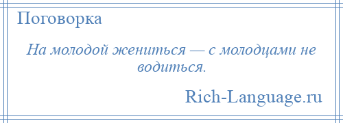 
    На молодой жениться — с молодцами не водиться.