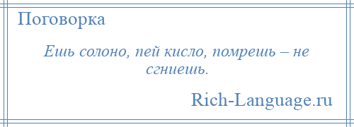 
    Ешь солоно, пей кисло, помрешь – не сгниешь.