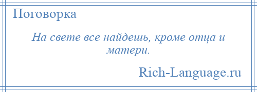 
    На свете все найдешь, кроме отца и матери.